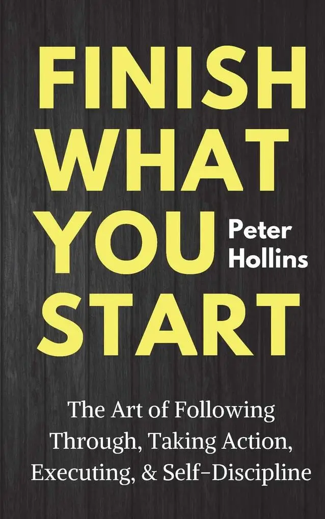 Finish What You Start: The Art of Following Through, Taking Action, Executing, & Self-Discipline (Live a Disciplined Life) by Peter Hollins.